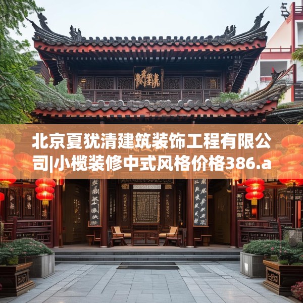 北京夏犹清建筑装饰工程有限公司|小榄装修中式风格价格386.a262b263c266fgy.273wew