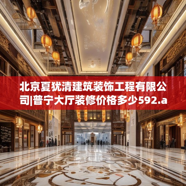 北京夏犹清建筑装饰工程有限公司|普宁大厅装修价格多少592.a468b469c472fgy.479dewqe