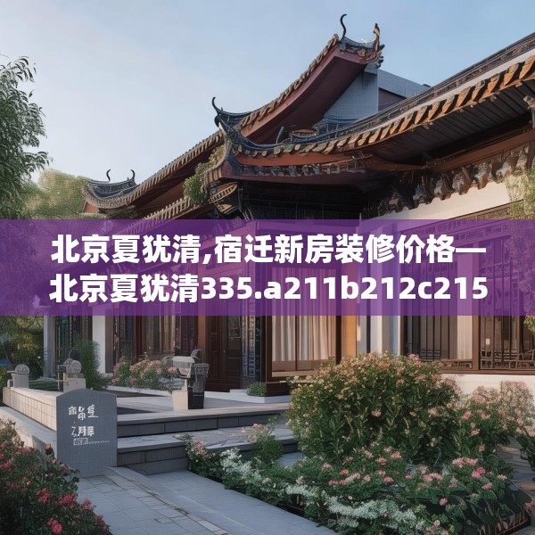北京夏犹清,宿迁新房装修价格—北京夏犹清335.a211b212c215fgy.222cvcx