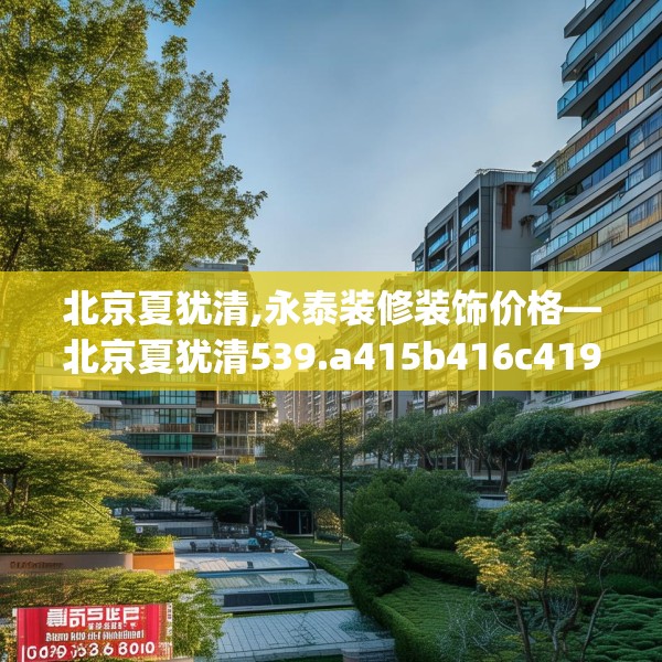 北京夏犹清,永泰装修装饰价格—北京夏犹清539.a415b416c419fgy.426bnbn