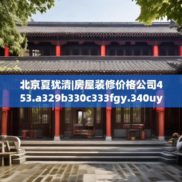 北京夏犹清|房屋装修价格公司453.a329b330c333fgy.340uyk