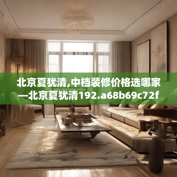 北京夏犹清,中档装修价格选哪家—北京夏犹清192.a68b69c72fgy.79lkjl