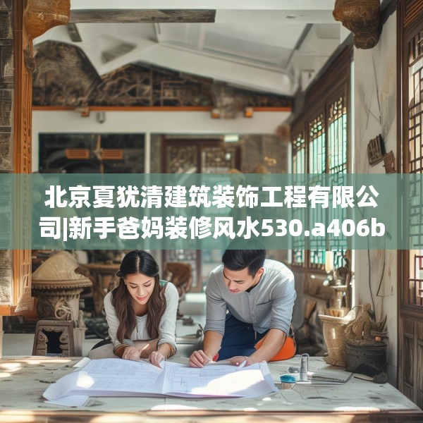北京夏犹清建筑装饰工程有限公司|新手爸妈装修风水530.a406b407c410fgy.417wew