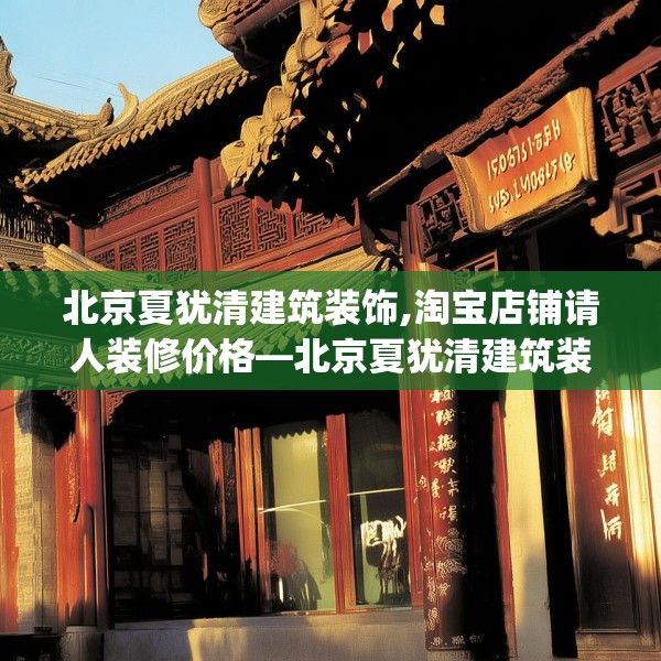 北京夏犹清建筑装饰,淘宝店铺请人装修价格—北京夏犹清建筑装饰174.a50b51c54fgy.61lkjl