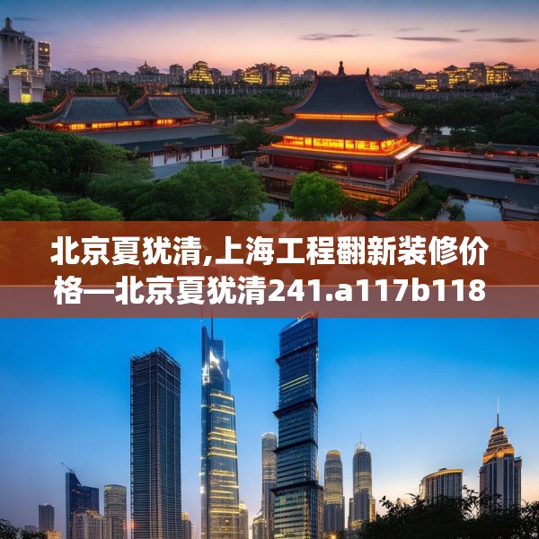 北京夏犹清,上海工程翻新装修价格—北京夏犹清241.a117b118c121fgy.128fdsfds