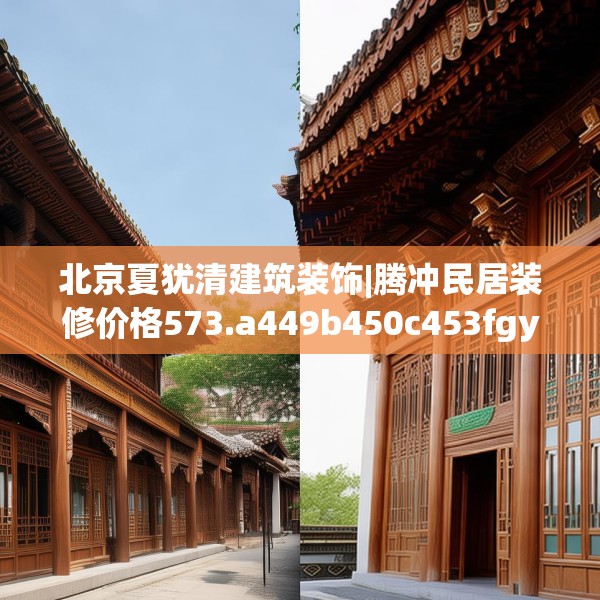 北京夏犹清建筑装饰|腾冲民居装修价格573.a449b450c453fgy.460fhsg