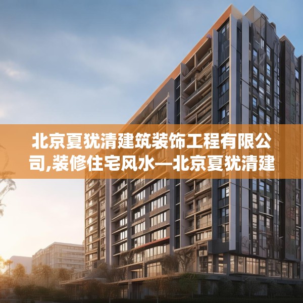 北京夏犹清建筑装饰工程有限公司,装修住宅风水—北京夏犹清建筑装饰工程有限公司178.a54b55c58fgy.65dewqe