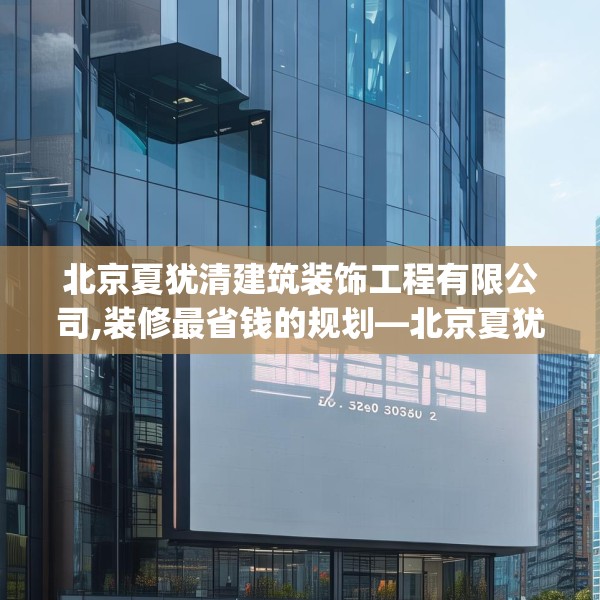 北京夏犹清建筑装饰工程有限公司,装修最省钱的规划—北京夏犹清建筑装饰工程有限公司466.a342b343c346fgy.353dewqe