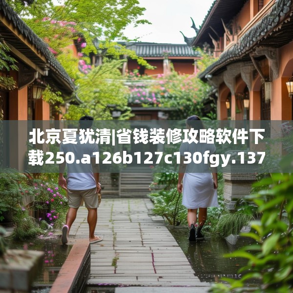 北京夏犹清|省钱装修攻略软件下载250.a126b127c130fgy.137dewqe