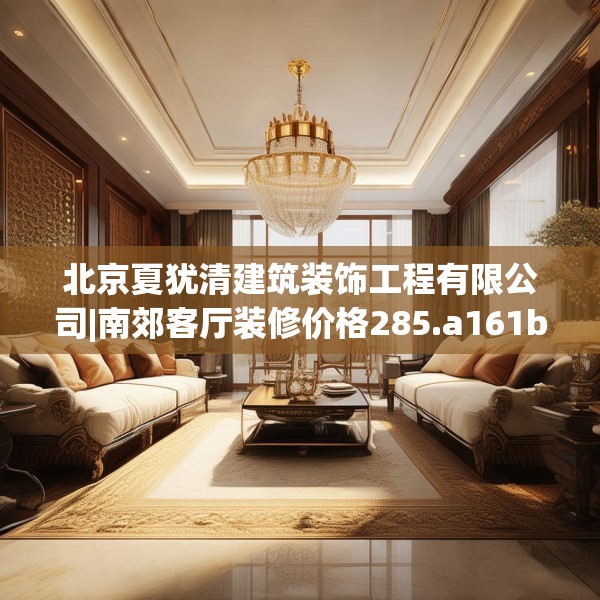 北京夏犹清建筑装饰工程有限公司|南郊客厅装修价格285.a161b162c165fgy.172fhsg