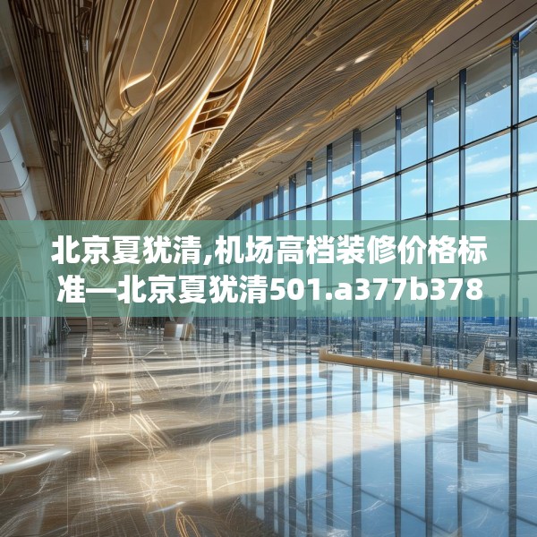 北京夏犹清,机场高档装修价格标准—北京夏犹清501.a377b378c381fgy.388fhsg