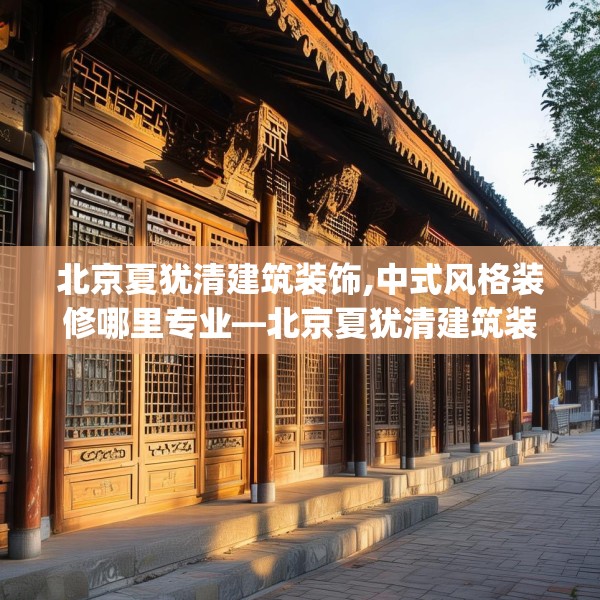 北京夏犹清建筑装饰,中式风格装修哪里专业—北京夏犹清建筑装饰472.a348b349c352fgy.359htyj