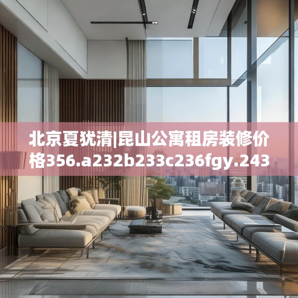 北京夏犹清|昆山公寓租房装修价格356.a232b233c236fgy.243xczxv
