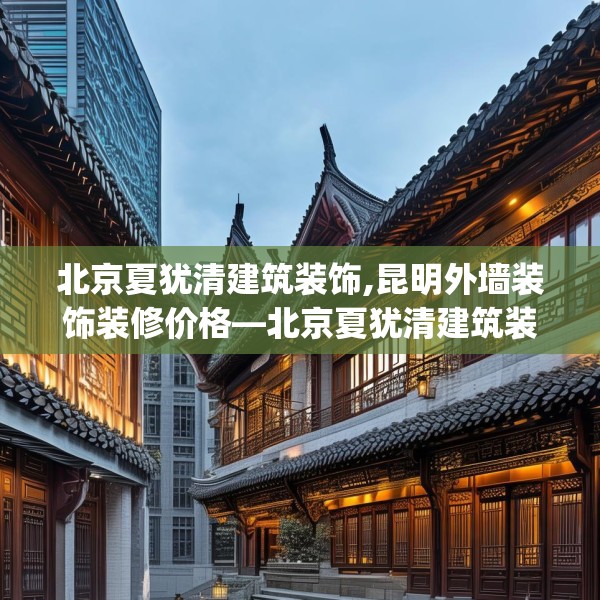 北京夏犹清建筑装饰,昆明外墙装饰装修价格—北京夏犹清建筑装饰453.a329b330c333fgy.340uyk
