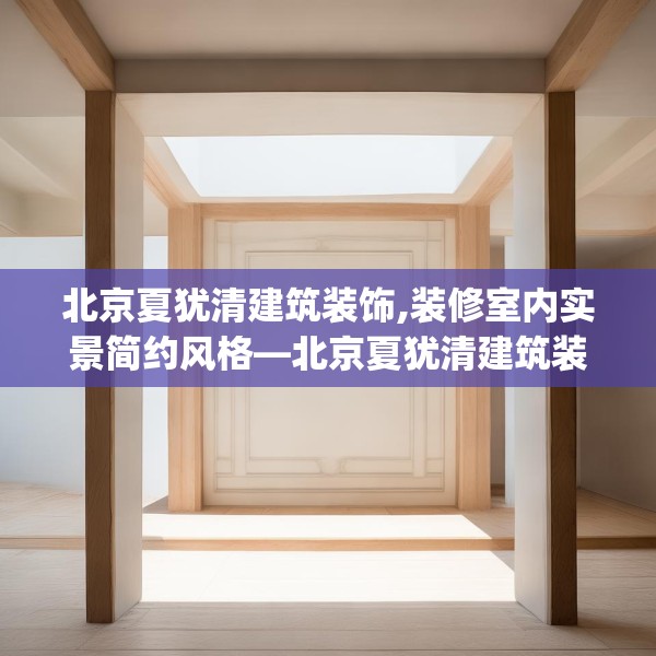 北京夏犹清建筑装饰,装修室内实景简约风格—北京夏犹清建筑装饰562.a438b439c442fgy.449htyj
