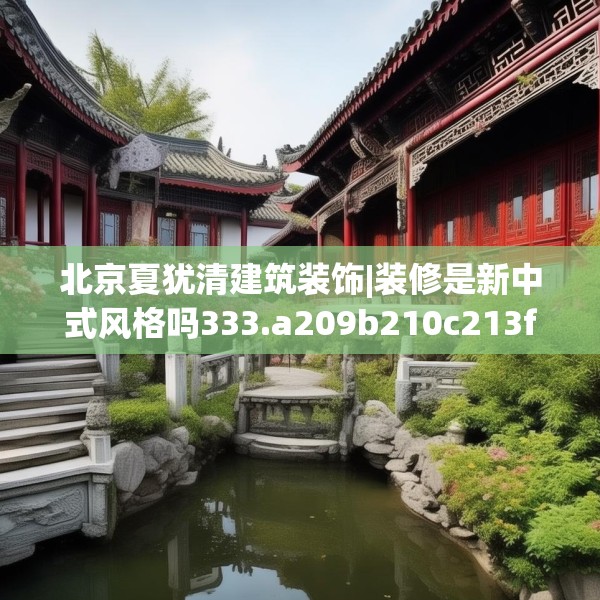 北京夏犹清建筑装饰|装修是新中式风格吗333.a209b210c213fgy.220fghfd