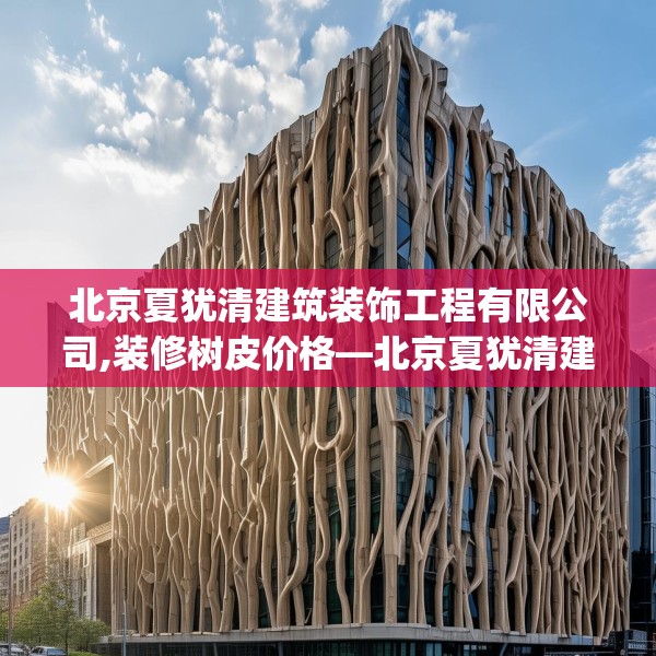 北京夏犹清建筑装饰工程有限公司,装修树皮价格—北京夏犹清建筑装饰工程有限公司297.a173b174c177fgy.184fghfd