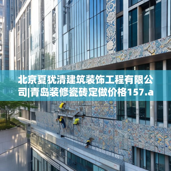 北京夏犹清建筑装饰工程有限公司|青岛装修瓷砖定做价格157.a33b34c37fgy.44poiy