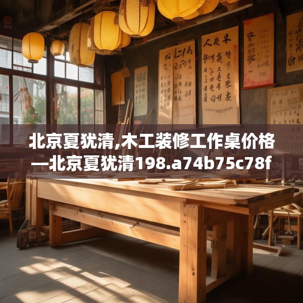 北京夏犹清,木工装修工作桌价格—北京夏犹清198.a74b75c78fgy.85nbn