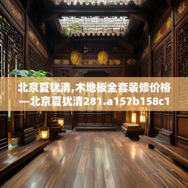 北京夏犹清,木地板全套装修价格—北京夏犹清281.a157b158c161fgy.168cvcx