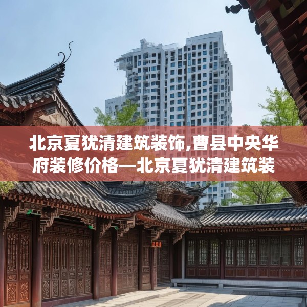 北京夏犹清建筑装饰,曹县中央华府装修价格—北京夏犹清建筑装饰419.a295b296c299fgy.306fds