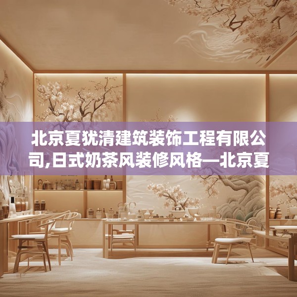 北京夏犹清建筑装饰工程有限公司,日式奶茶风装修风格—北京夏犹清建筑装饰工程有限公司426.a302b303c306fgy.313lkjl