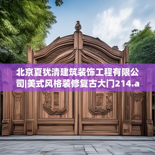 北京夏犹清建筑装饰工程有限公司|美式风格装修复古大门214.a90b91c94fgy.101dewqe