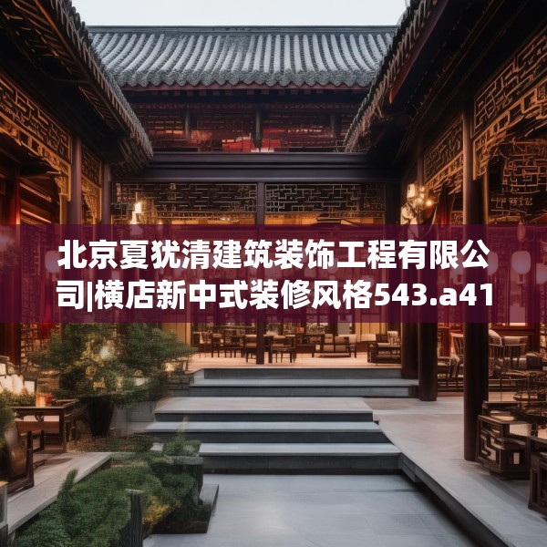 北京夏犹清建筑装饰工程有限公司|横店新中式装修风格543.a419b420c423fgy.430uyk