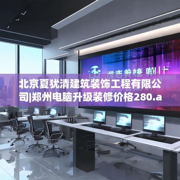 北京夏犹清建筑装饰工程有限公司|郑州电脑升级装修价格280.a156b157c160fgy.167sdA