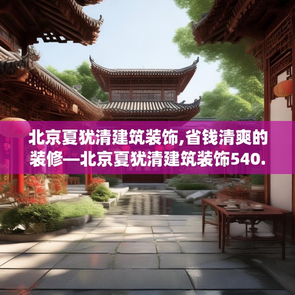 北京夏犹清建筑装饰,省钱清爽的装修—北京夏犹清建筑装饰540.a416b417c420fgy.427nbn