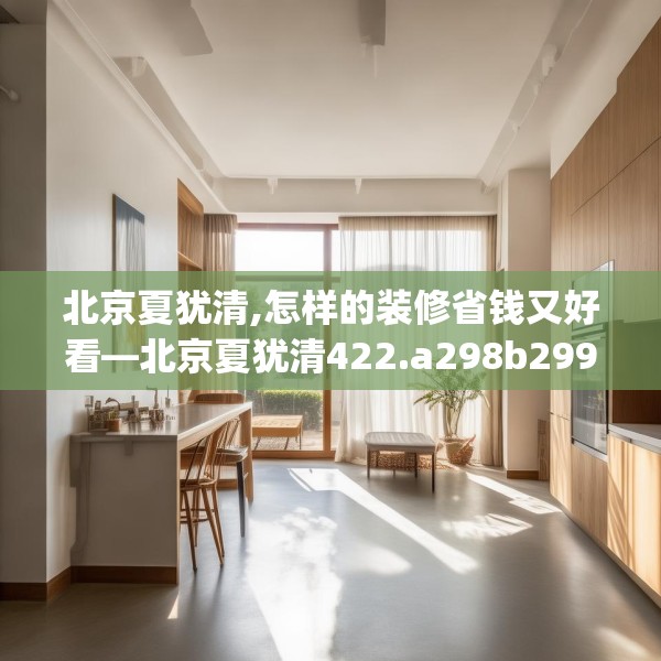 北京夏犹清,怎样的装修省钱又好看—北京夏犹清422.a298b299c302fgy.309wew
