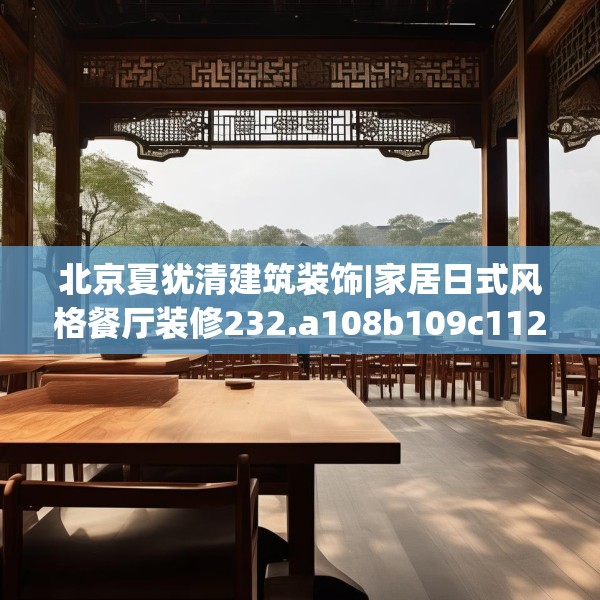 北京夏犹清建筑装饰|家居日式风格餐厅装修232.a108b109c112fgy.119dewqe