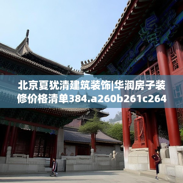 北京夏犹清建筑装饰|华润房子装修价格清单384.a260b261c264fgy.271dsfds