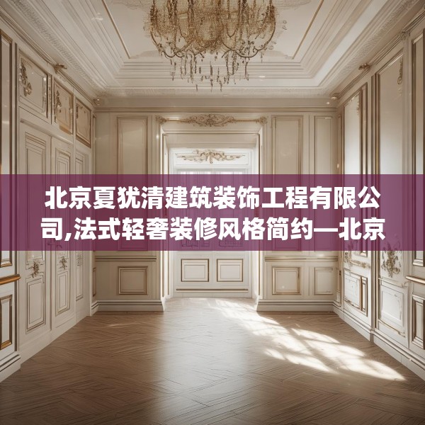 北京夏犹清建筑装饰工程有限公司,法式轻奢装修风格简约—北京夏犹清建筑装饰工程有限公司240.a116b117c120fgy.127dsfds