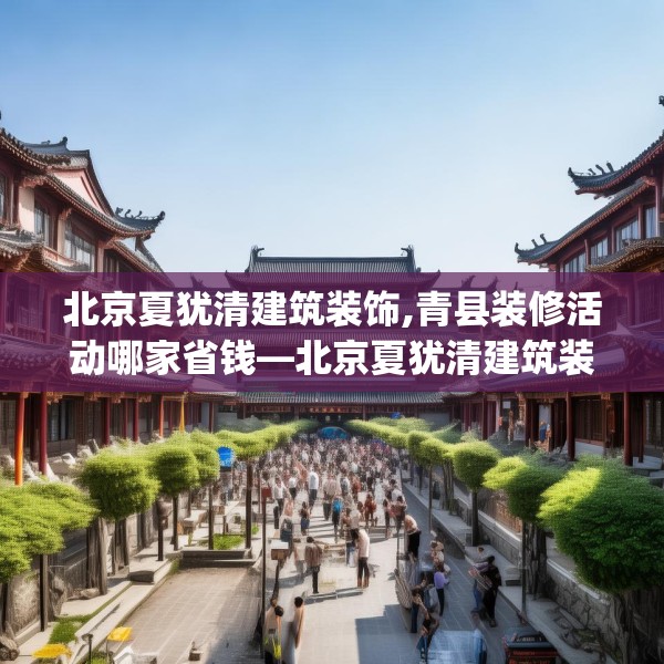 北京夏犹清建筑装饰,青县装修活动哪家省钱—北京夏犹清建筑装饰458.a334b335c338fgy.345wew