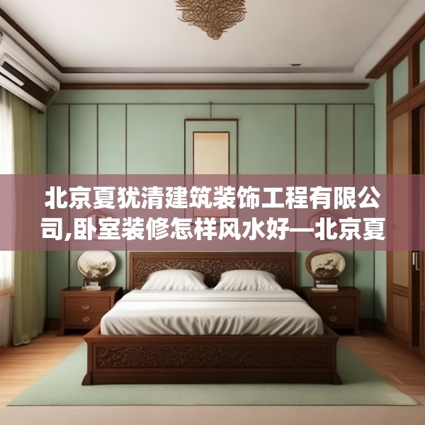 北京夏犹清建筑装饰工程有限公司,卧室装修怎样风水好—北京夏犹清建筑装饰工程有限公司617.a493b494c497fgy.504fds