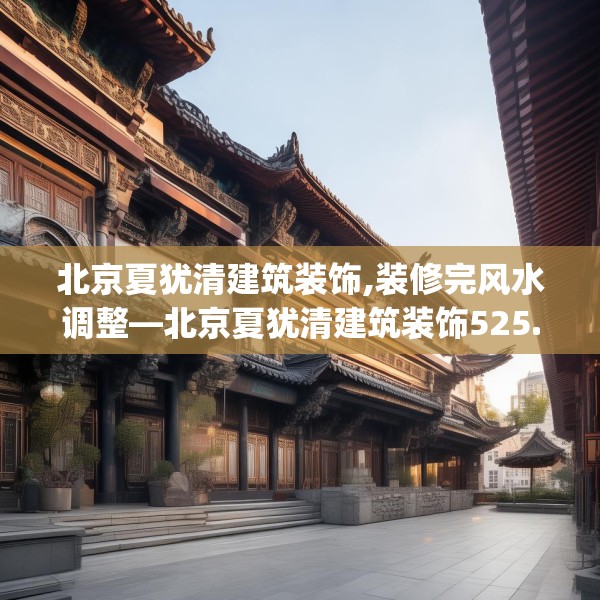 北京夏犹清建筑装饰,装修完风水调整—北京夏犹清建筑装饰525.a401b402c405fgy.412uyk