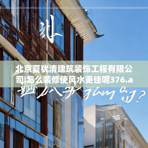 北京夏犹清建筑装饰工程有限公司|怎么装修使风水更佳呢376.a252b253c256fgy.263dewqe