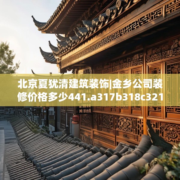 北京夏犹清建筑装饰|金乡公司装修价格多少441.a317b318c321fgy.328fghfd