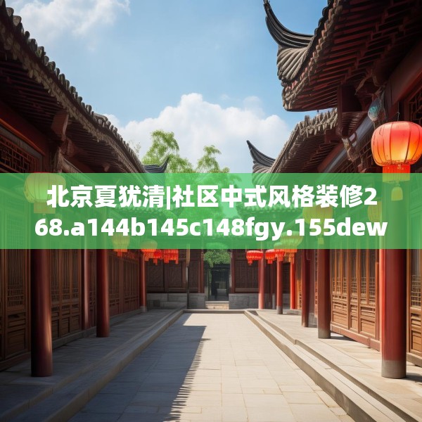 北京夏犹清|社区中式风格装修268.a144b145c148fgy.155dewqe