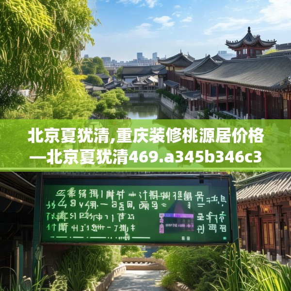 北京夏犹清,重庆装修桃源居价格—北京夏犹清469.a345b346c349fgy.356jhhj