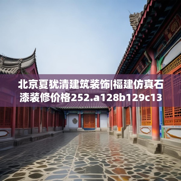 北京夏犹清建筑装饰|福建仿真石漆装修价格252.a128b129c132fgy.139nbn
