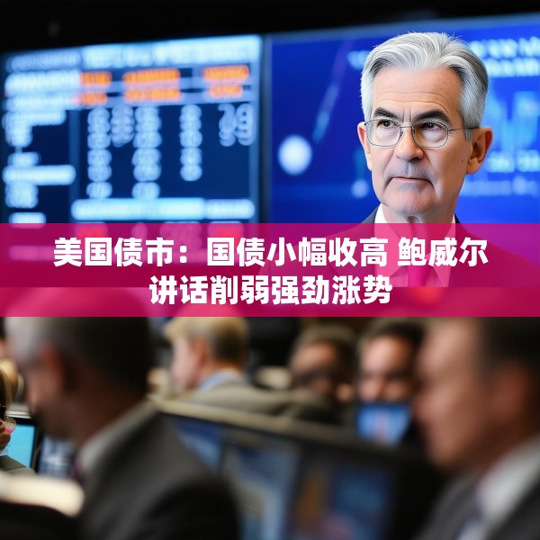 美国债市：国债小幅收高 鲍威尔讲话削弱强劲涨势