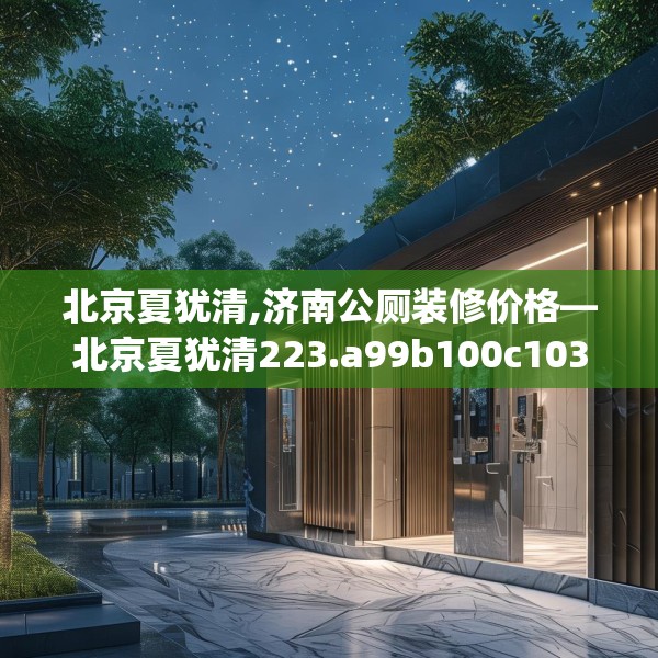 北京夏犹清,济南公厕装修价格—北京夏犹清223.a99b100c103fgy.110fdsfds