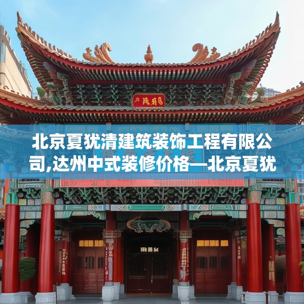 北京夏犹清建筑装饰工程有限公司,达州中式装修价格—北京夏犹清建筑装饰工程有限公司333.a209b210c213fgy.220fghfd