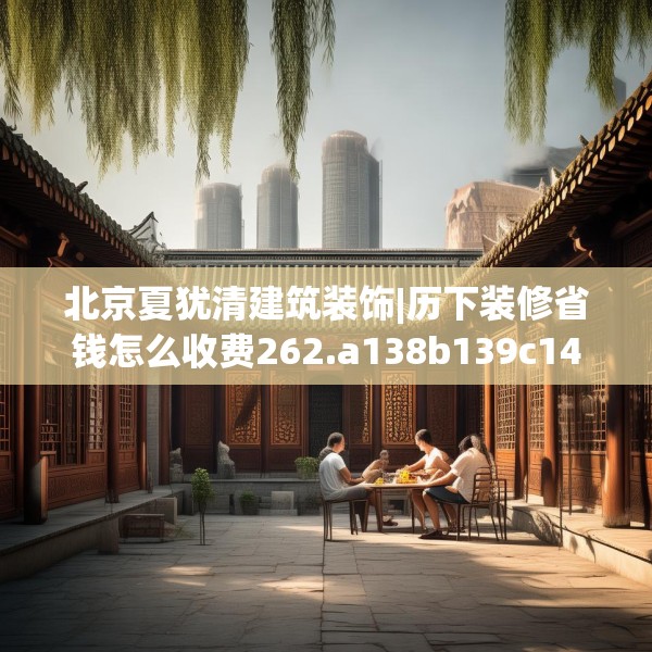 北京夏犹清建筑装饰|历下装修省钱怎么收费262.a138b139c142fgy.149sdA
