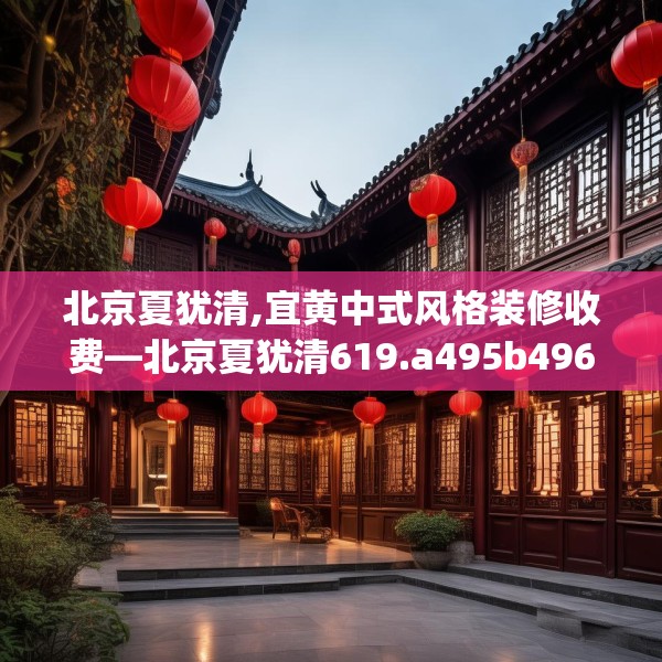 北京夏犹清,宜黄中式风格装修收费—北京夏犹清619.a495b496c499fgy.506fdsfds