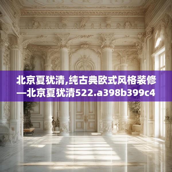 北京夏犹清,纯古典欧式风格装修—北京夏犹清522.a398b399c402fgy.409nbn