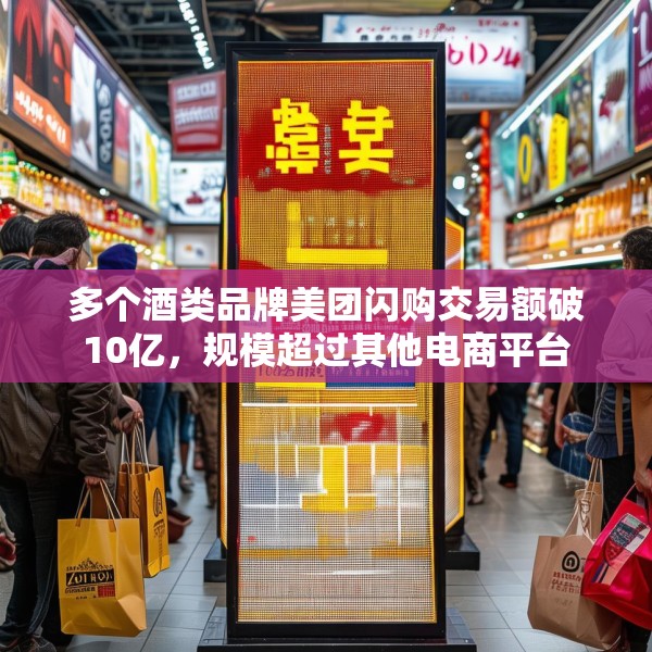 多个酒类品牌美团闪购交易额破10亿，规模超过其他电商平台