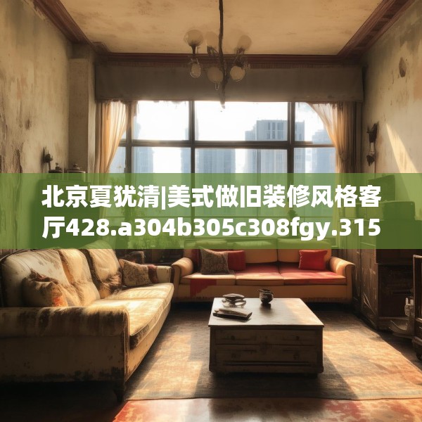 北京夏犹清|美式做旧装修风格客厅428.a304b305c308fgy.315xczxv